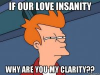 IF OUR LOVE INSANITY WHY ARE YOU MY CLARITY??