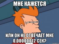 мне кажется или он не отвечает мне 0,00000012 сек?