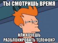 ты смотришь время или хочешь разблокировать телефон?