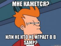 Мне кажется? Или не кто не играет в в Samp?