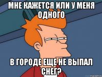 мне кажется или у меня одного в городе еще не выпал снег?