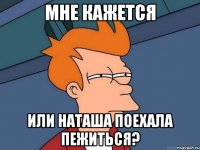 Мне кажется или Наташа поехала пежиться?