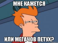 Мне кажется Или Мегачов петух?