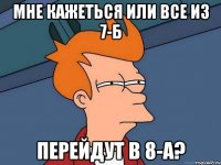 Мне кажеться или все из 7-б перейдут в 8-а?