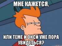 мне кажется, или Теме и Окси уже пора увидеться?