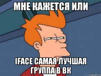 Мне кажется или IFace самая лучшая группа в ВК