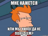 мне кажется или мы никогда не похудеем?