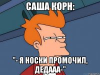 Саша Корн: "- я носки промочил, Дедааа-"