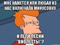 Мне кажется или любая из нас включала минусовку и пела песни "Виолетты"?