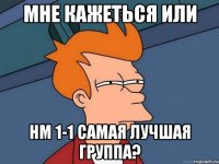 Мне кажеться или НМ 1-1 самая лучшая группа?