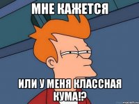 мне кажется или у меня классная кума!?