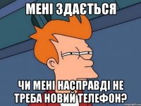 Мені здається чи мені насправді не треба новий телефон?