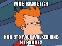 МНЕ КАЖЕТСЯ или это Paul Walker жив и тролит?