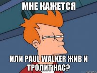 МНЕ КАЖЕТСЯ или Paul Walker жив И тролит нас?