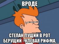 вроде Степан Лущий в рот берущий - клевая рифма.