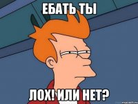 Ебать ты лох! или нет?