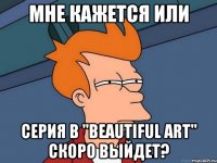 мне кажется или серия в "Beautiful art" скоро выйдет?