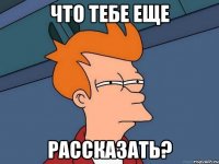 что тебе еще рассказать?