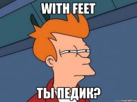 With Feet ты педик?