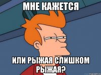 Мне кажется или рыжая слишком рыжая?