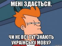 Мені здається, чи не всі тут знають українську мову?