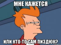 мне кажется или кто-то сам пиздюк?