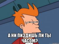  а ни пиздишь ли ты часом?