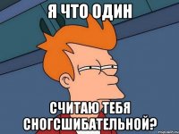 я что один считаю тебя сногсшибательной?