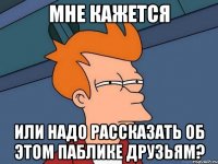 Мне кажется или надо рассказать об этом паблике друзьям?