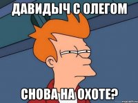 давидыч с олегом снова на охоте?