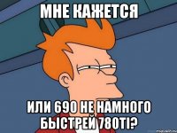 мне кажется или 690 не намного быстрей 780ti?