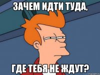 Зачем идти туда, Где тебя не ждут?