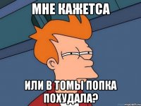 Мне Кажетса ИЛИ В Томы попка похудала?