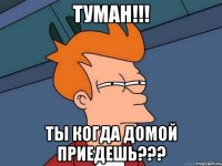 ТУМАН!!! ТЫ КОГДА ДОМОЙ ПРИЕДЕШЬ???