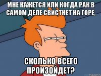 Мне кажется или когда рак в самом деле свистнет на горе, Сколько всего произойдет?