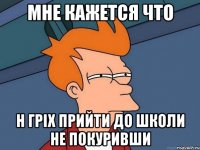 Мне кажется что Н гріх прийти до школи не покуривши