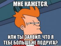 Мне кажется, Или ты заявил, что я тебе больше не подруга?