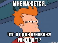 Мне кажется, Что я один ненавижу Minecraft?