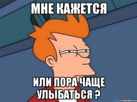 Мне кажется Или пора чаще улыбаться ?