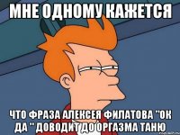 Мне одному кажется Что фраза алексея филатова "ок да " доводит до оргазма таню