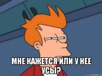  Мне кажется или у нее усы?