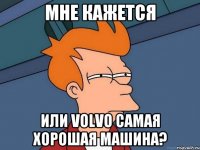 Мне кажется Или Volvo самая хорошая машина?