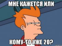 Мне кажется или Кому-то уже 20?