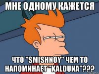 Мне одному кажется что "smishnoy" чем то напоминает "Kalduna"???