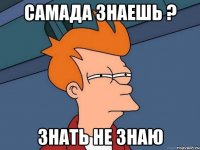 самада знаешь ? знать не знаю