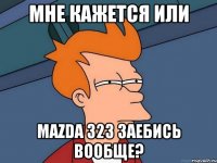 мне кажется или mazda 323 заебись вообще?