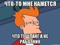 что-то мне кажется что ті шланг а не работник