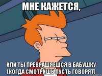 Мне кажется, Или ты превращяешся в бабушку (когда смотришь Пусть говорят)