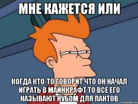 мне кажется или когда кто-то говорит что он начал играть в майнкрафт то все его называют нубом для пантов