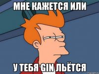 Мне кажется или у тебя GIN льётся